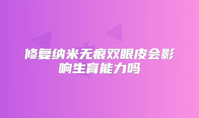 修复纳米无痕双眼皮会影响生育能力吗