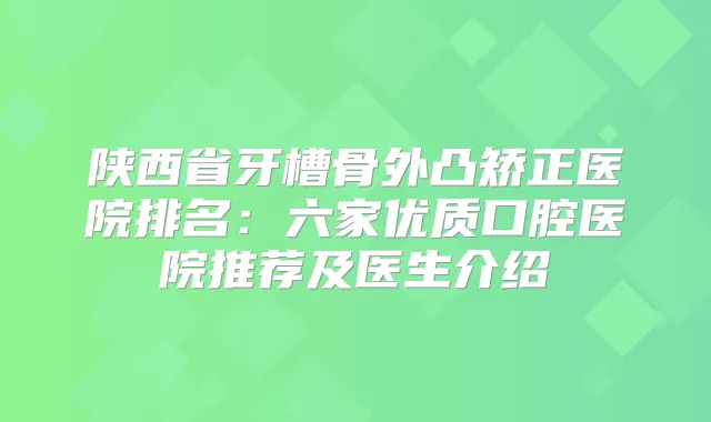 陕西省牙槽骨外凸矫正医院排名：六家优质口腔医院推荐及医生介绍