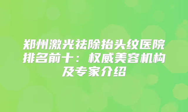 郑州激光祛除抬头纹医院排名前十：美容机构及专家介绍