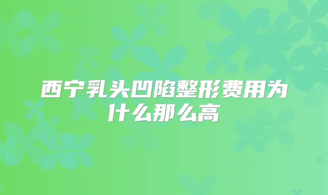 西宁乳头凹陷整形费用为什么那么高