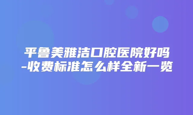 平鲁美雅洁口腔医院好吗-收费标准怎么样全新一览