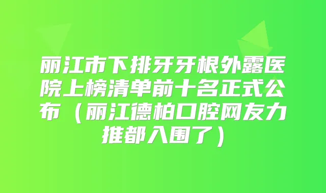 丽江市下排牙牙根外露医院上榜清单前十名正式公布（丽江德柏口腔网友力推都入围了）
