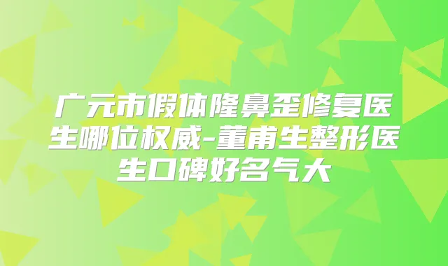广元市假体隆鼻歪修复医生哪位-董甫生整形医生口碑好名气大