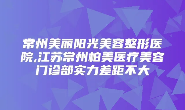 常州美丽阳光美容整形医院,江苏常州柏美医疗美容门诊部实力差距不大