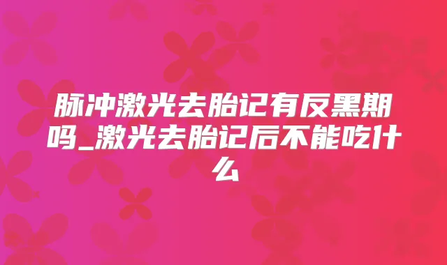 脉冲激光去胎记有反黑期吗_激光去胎记后不能吃什么