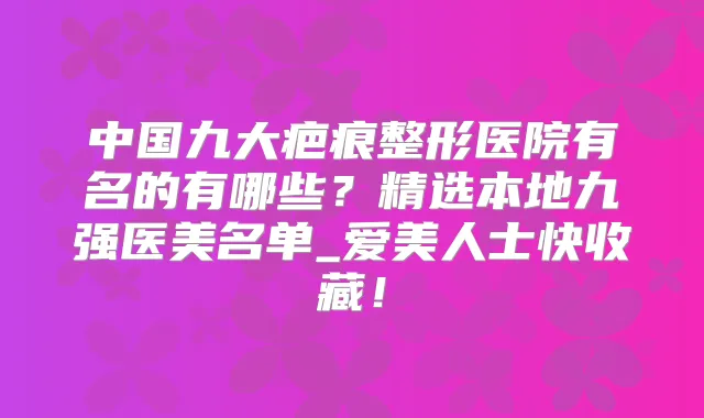 中国九大疤痕整形医院有名的有哪些？精选本地九强医美名单_爱美人士快收藏！