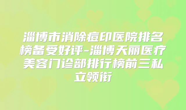 淄博市消除痘印医院排名榜备受好评-淄博天丽医疗美容门诊部排行榜前三私立领衔