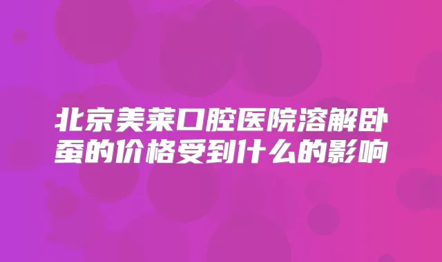 北京美莱口腔医院溶解卧蚕的价格受到什么的影响