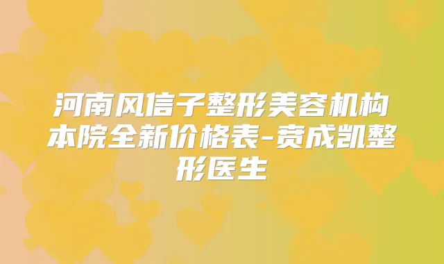 河南风信子整形美容机构本院全新价格表-贲成凯整形医生