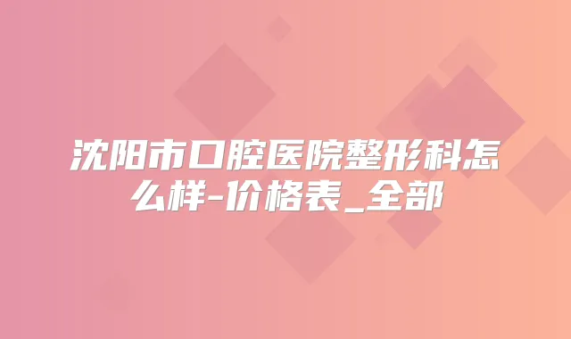 沈阳市口腔医院整形科怎么样-价格表_全部