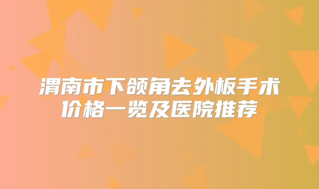 渭南市下颌角去外板手术价格一览及医院推荐