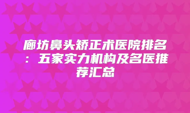 廊坊鼻头矫正术医院排名：五家实力机构及名医推荐汇总
