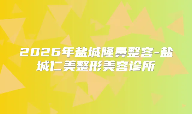 2026年盐城隆鼻整容-盐城仁美整形美容诊所