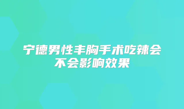 宁德男性丰胸手术吃辣会不会影响效果