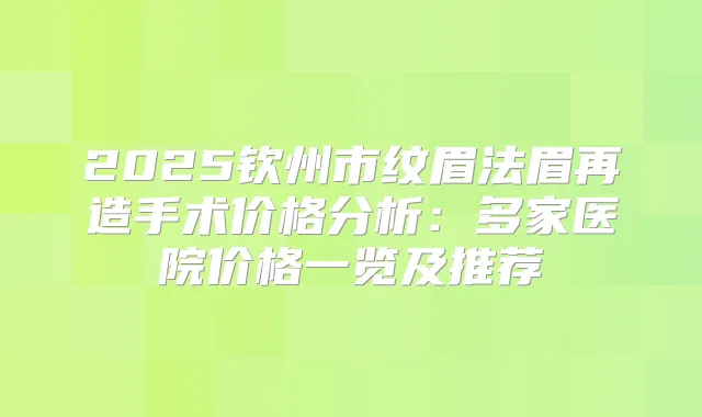 2025钦州市纹眉法眉再造手术价格分析：多家医院价格一览及推荐