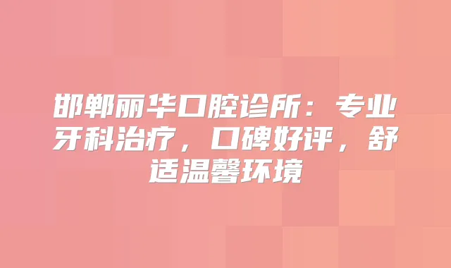 邯郸丽华口腔诊所:专业牙科,口碑好评,舒适温馨环境