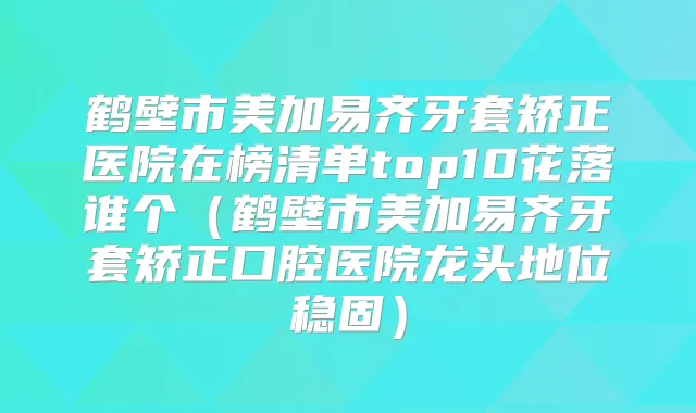 鹤壁市美加易齐牙套矫正医院在榜清单top10花落谁个(鹤壁市美加易齐牙套矫正口腔医院龙头地位稳固)