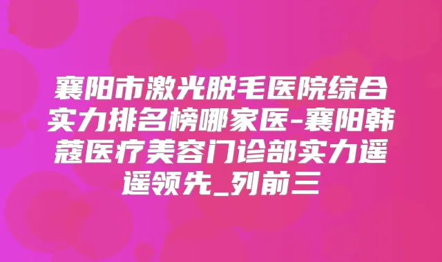 襄阳市激光脱毛医院综合实力排名榜哪家医-襄阳韩蔻医疗美容门诊部实力遥遥领先_列前三