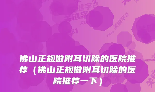 佛山正规做附耳切除的医院推荐（佛山正规做附耳切除的医院推荐一下）