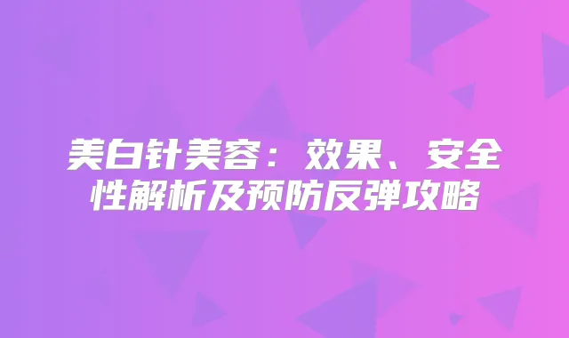 美白针美容：效果、安全性解析及预防反弹攻略