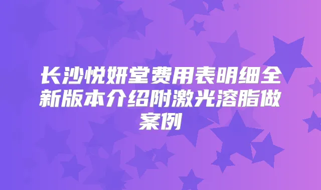 长沙悦妍堂费用表明细全新版本介绍附激光溶脂做案例