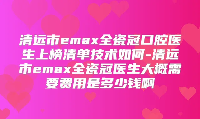 清远市emax全瓷冠口腔医生上榜清单技术如何-清远市emax全瓷冠医生大概需要费用是多少钱啊