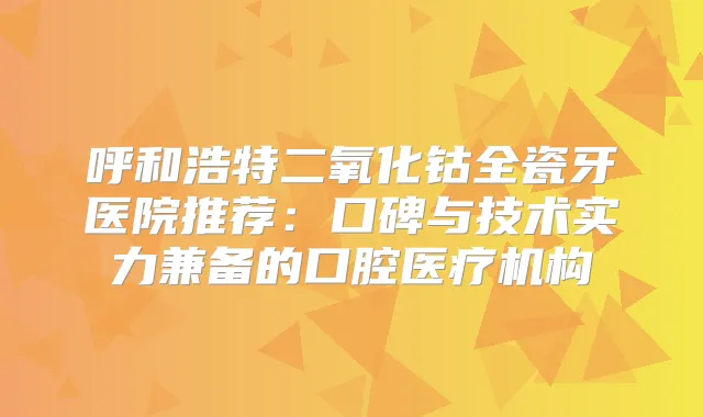 呼和浩特二氧化钴全瓷牙医院推荐:口碑与技术实力兼备的口腔医疗机构