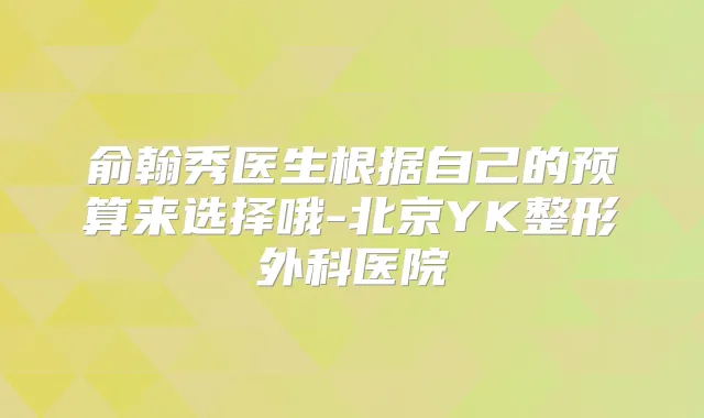 俞翰秀医生根据自己的预算来选择哦-北京YK整形外科医院