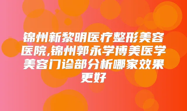 锦州新黎明医疗整形美容医院,锦州郭永学博美医学美容门诊部分析哪家效果更好