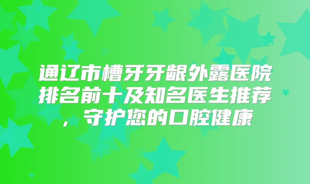 通辽市槽牙牙龈外露医院排名前十及知名医生推荐，守护您的口腔健康