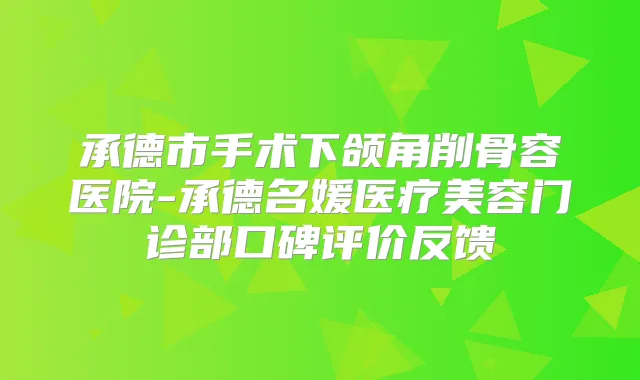 承德市手术下颌角削骨容医院-承德名媛医疗美容门诊部口碑评价反馈