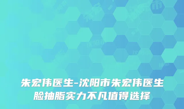 朱宏伟医生-沈阳市朱宏伟医生脸抽脂实力不凡值得选择