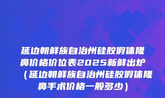 延边朝鲜族自治州硅胶假体隆鼻价格价位表2025新鲜出炉(延边朝鲜族自治州硅胶假体隆鼻手术价格一般多少)