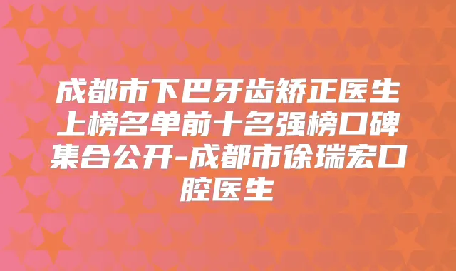 成都市下巴牙齿矫正医生上榜名单前十名强榜口碑集合公开-成都市徐瑞宏口腔医生