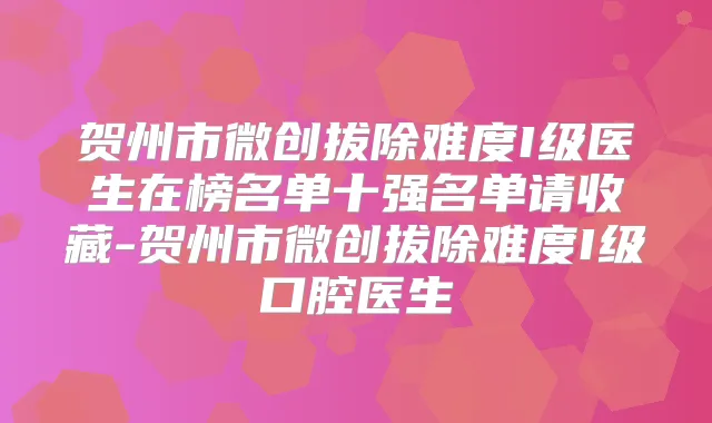 贺州市微创拔除难度I级医生在榜名单十强名单请收藏-贺州市微创拔除难度I级口腔医生