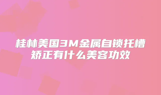 桂林美国3M金属自锁托槽矫正有什么美容功效