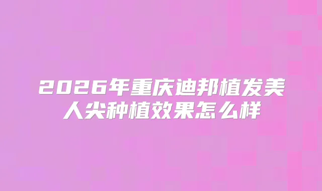 2026年重庆迪邦植发美人尖种植效果怎么样