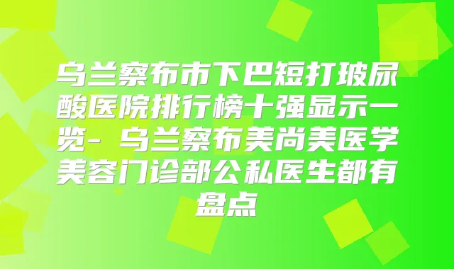 乌兰察布市下巴短打玻尿酸医院排行榜十强显示一览-​乌兰察布美尚美医学美容门诊部公私医生都有盘点