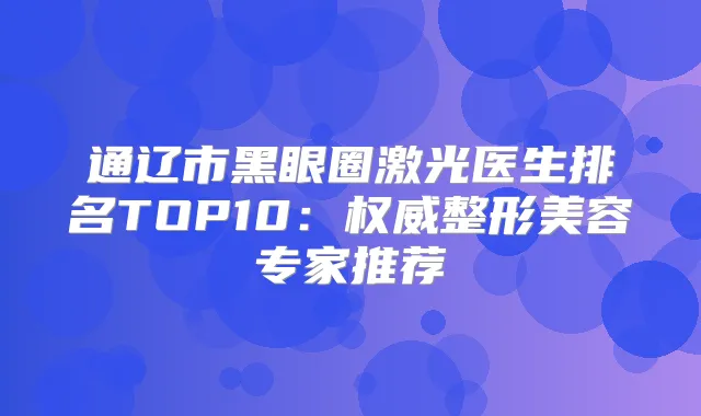通辽市黑眼圈激光医生排名TOP10：整形美容专家推荐
