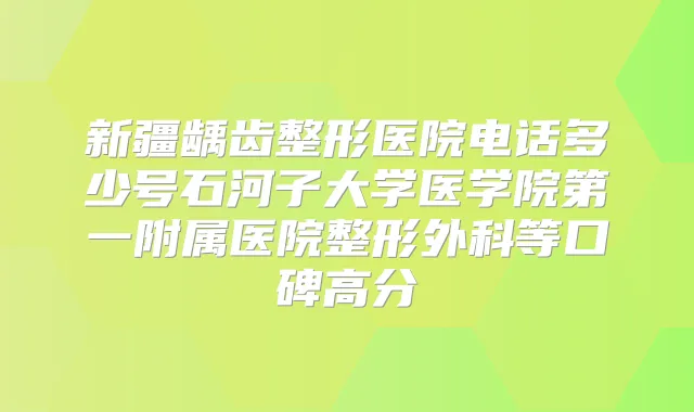 新疆龋齿整形医院电话多少号石河子大学医学院第一附属医院整形外科等口碑高分