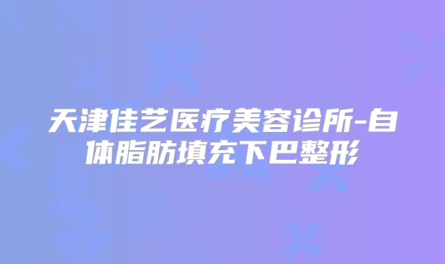 天津佳艺医疗美容诊所-自体脂肪填充下巴整形