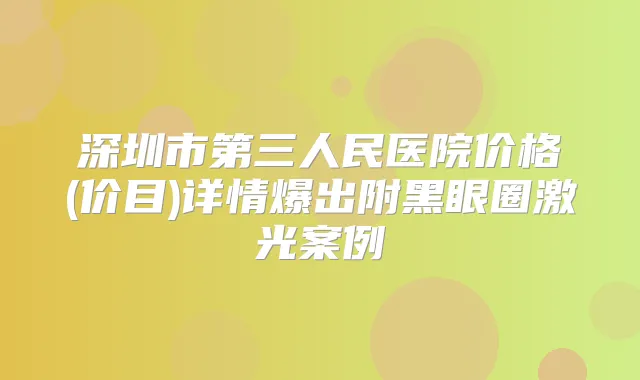 深圳市第三人民医院价格(价目)详情爆出附黑眼圈激光案例