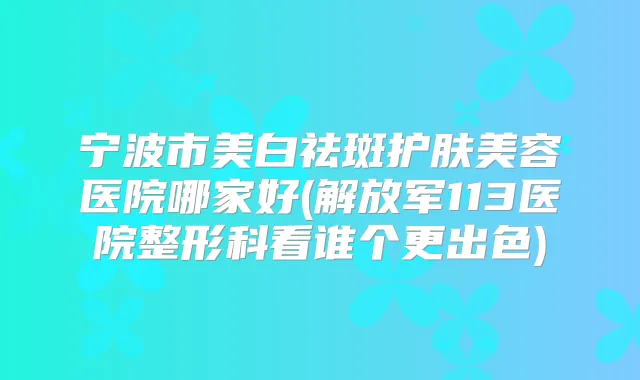 宁波市美白祛斑护肤美容医院哪家好(解放军113医院整形科看谁个更出色)