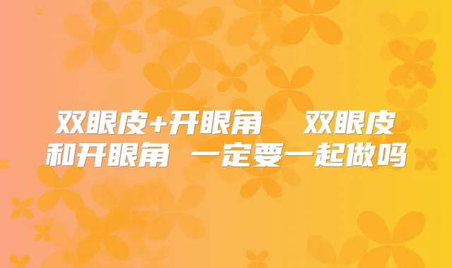 双眼皮+开眼角 双眼皮和开眼角 一定要一起做吗