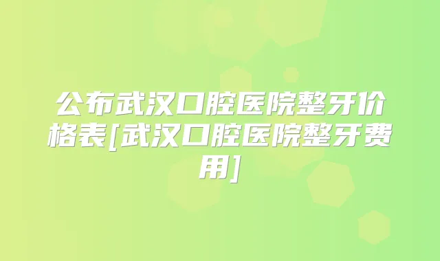 公布武汉口腔医院整牙价格表[武汉口腔医院整牙费用]