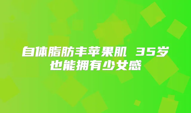 自体脂肪丰苹果肌 35岁也能拥有少女感