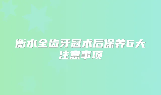 衡水全齿牙冠术后保养6大注意事项