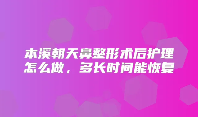 本溪朝天鼻整形术后护理怎么做，多长时间能恢复