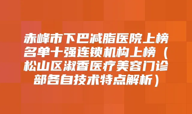 赤峰市下巴减脂医院上榜名单十强连锁机构上榜（松山区淑香医疗美容门诊部各自技术特点解析）