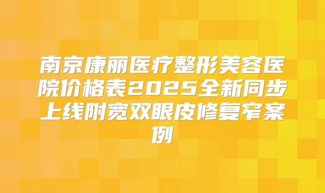 南京康丽医疗整形美容医院价格表2025全新同步上线附宽双眼皮修复窄案例